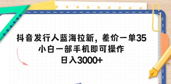 抖音发行人蓝海拉新，差价一单35，小白一部手机即可操作，日入3000+网创吧-网创项目资源站-副业项目-创业项目-搞钱项目创业吧