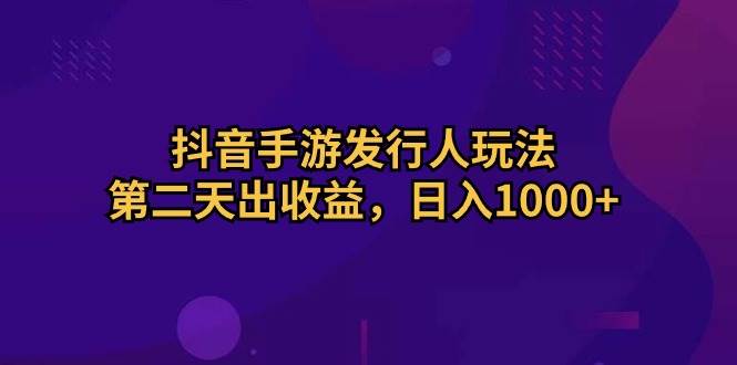 抖音手游发行人玩法，第二天出收益，日入1000+网创吧-网创项目资源站-副业项目-创业项目-搞钱项目创业吧