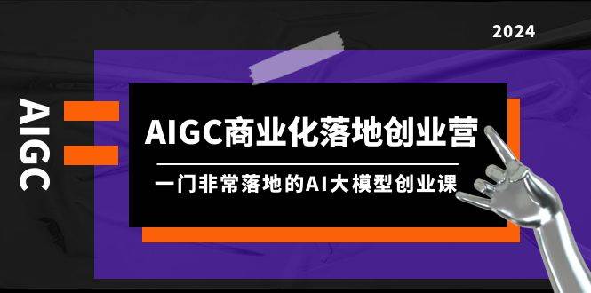 AIGC-商业化落地创业营，一门非常落地的AI大模型创业课（8节课+资料）网创吧-网创项目资源站-副业项目-创业项目-搞钱项目创业吧