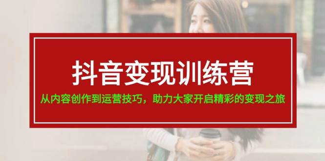 抖音变现训练营，从内容创作到运营技巧，助力大家开启精彩的变现之旅网创吧-网创项目资源站-副业项目-创业项目-搞钱项目创业吧