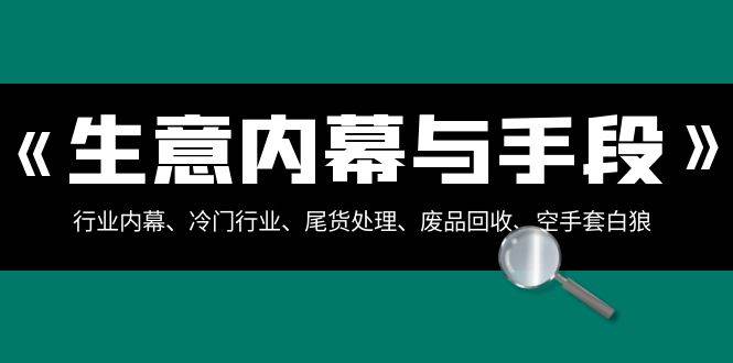生意内幕·与手段：行业内幕、冷门行业、尾货处理、废品回收、空手套白狼（全集）网创吧-网创项目资源站-副业项目-创业项目-搞钱项目创业吧