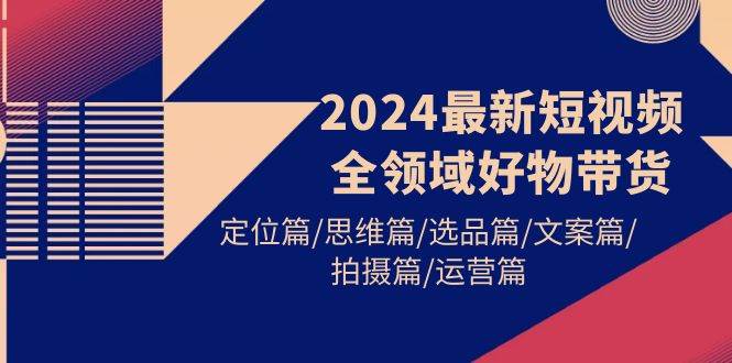 2024最新短视频全领域好物带货 定位篇/思维篇/选品篇/文案篇/拍摄篇/运营篇网创吧-网创项目资源站-副业项目-创业项目-搞钱项目创业吧