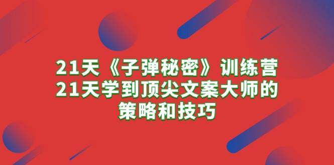 21天《子弹秘密》训练营，21天学到顶尖文案大师的策略和技巧网创吧-网创项目资源站-副业项目-创业项目-搞钱项目创业吧