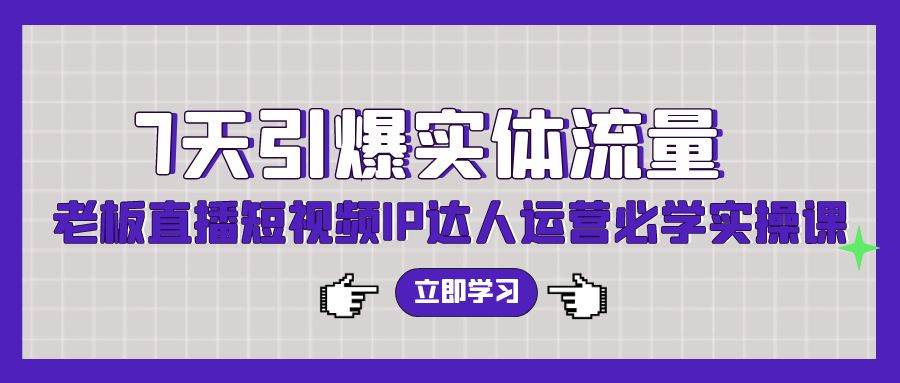 7天引爆实体流量，老板直播短视频IP达人运营必学实操课（56节高清无水印）网创吧-网创项目资源站-副业项目-创业项目-搞钱项目创业吧