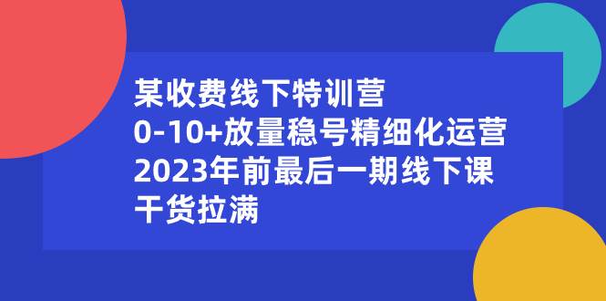 某收费线下特训营：0-10+放量稳号精细化运营，2023年前最后一期线下课，干货拉满网创吧-网创项目资源站-副业项目-创业项目-搞钱项目创业吧