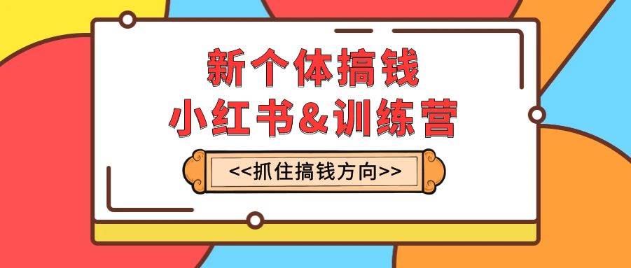新个体·搞钱-小红书训练营：实战落地运营方法，抓住搞钱方向，每月多搞2w+网创吧-网创项目资源站-副业项目-创业项目-搞钱项目创业吧