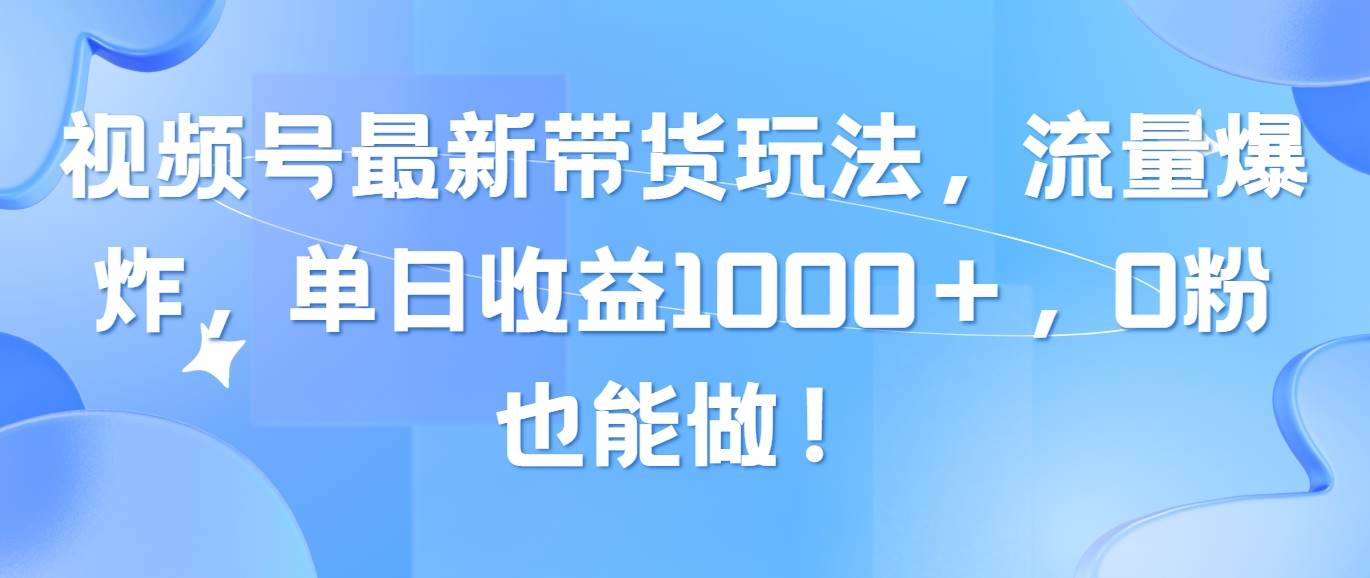 视频号最新带货玩法，流量爆炸，单日收益1000＋，0粉也能做！网创吧-网创项目资源站-副业项目-创业项目-搞钱项目创业吧