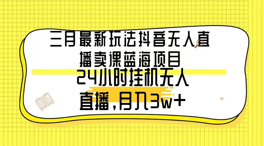 三月最新玩法抖音无人直播卖课蓝海项目，24小时无人直播，月入3w+网创吧-网创项目资源站-副业项目-创业项目-搞钱项目创业吧