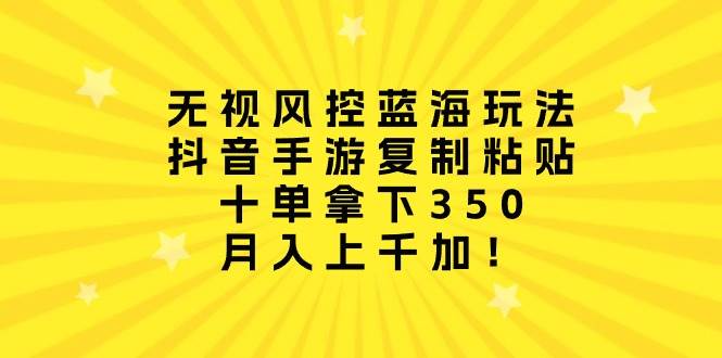 无视风控蓝海玩法，抖音手游复制粘贴，十单拿下350，月入上千加！网创吧-网创项目资源站-副业项目-创业项目-搞钱项目创业吧
