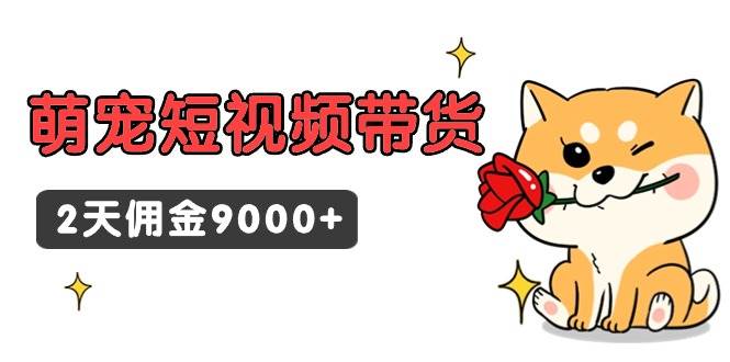 东哲日记·萌宠短视频带货，2天佣金9000+网创吧-网创项目资源站-副业项目-创业项目-搞钱项目创业吧