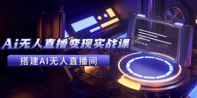 2024全套Ai无人直播变现实战课，搭建AI无人直播间，利用AI赚钱 (24节课)网创吧-网创项目资源站-副业项目-创业项目-搞钱项目创业吧
