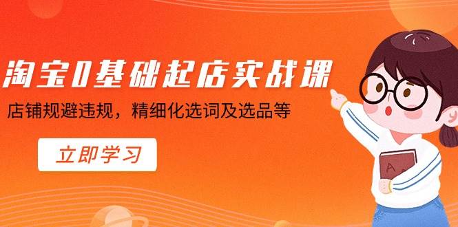 淘宝0基础起店实操课，店铺规避违规，精细化选词及选品等网创吧-网创项目资源站-副业项目-创业项目-搞钱项目创业吧