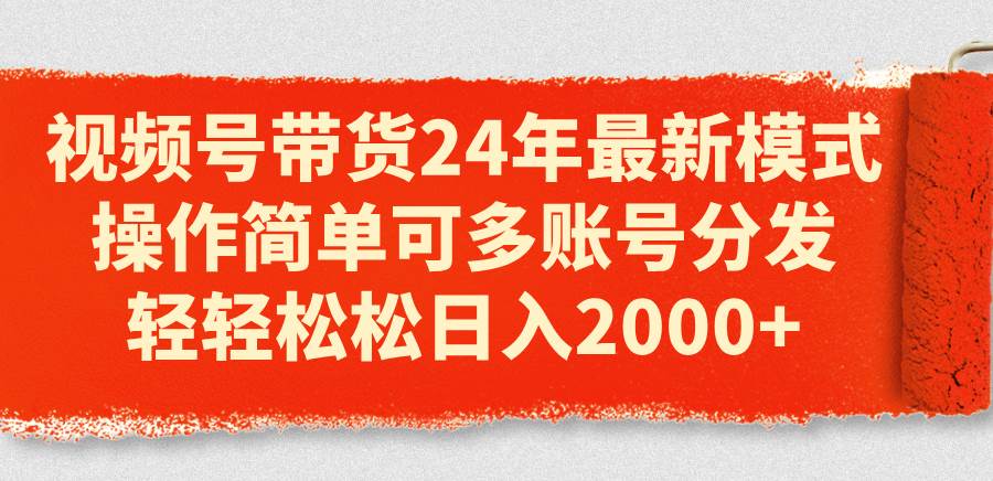 视频号带货24年最新模式，操作简单可多账号分发，轻轻松松日入2000+网创吧-网创项目资源站-副业项目-创业项目-搞钱项目创业吧