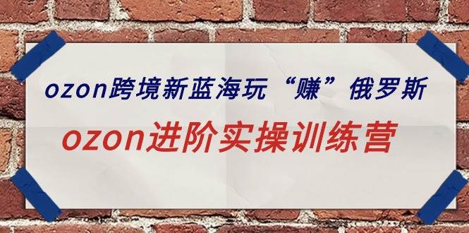 ozon跨境新蓝海玩“赚”俄罗斯，ozon进阶实操训练营网创吧-网创项目资源站-副业项目-创业项目-搞钱项目创业吧