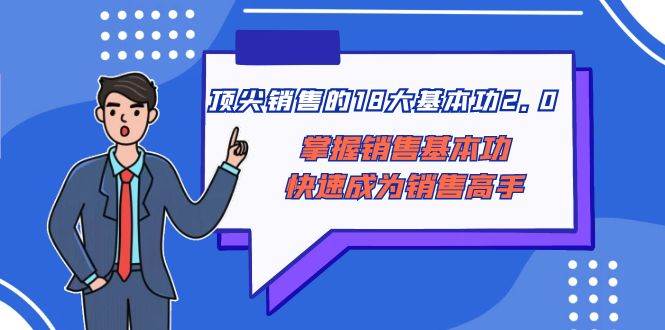 顶尖 销售的18大基本功2.0，掌握销售基本功快速成为销售高手网创吧-网创项目资源站-副业项目-创业项目-搞钱项目创业吧