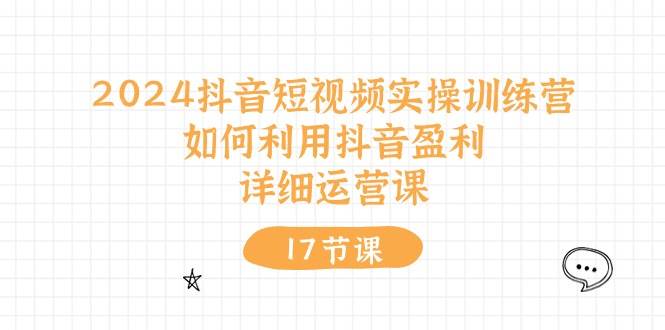 2024抖音短视频实操训练营：如何利用抖音盈利，详细运营课（17节视频课）网创吧-网创项目资源站-副业项目-创业项目-搞钱项目创业吧