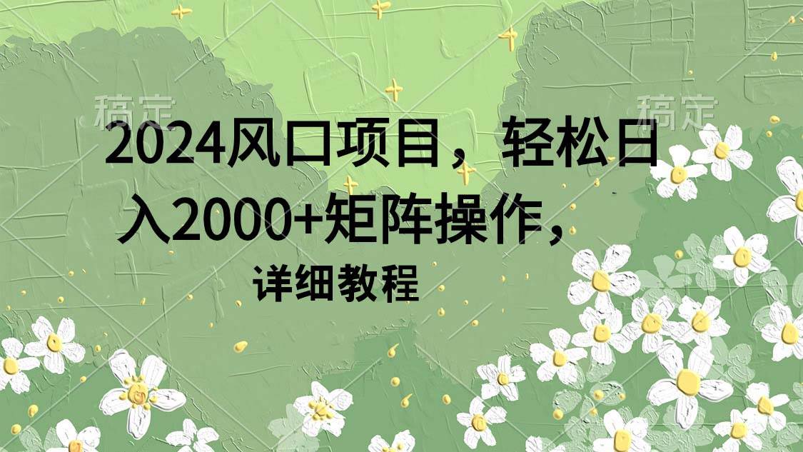 2024风口项目，轻松日入2000+矩阵操作，详细教程网创吧-网创项目资源站-副业项目-创业项目-搞钱项目创业吧