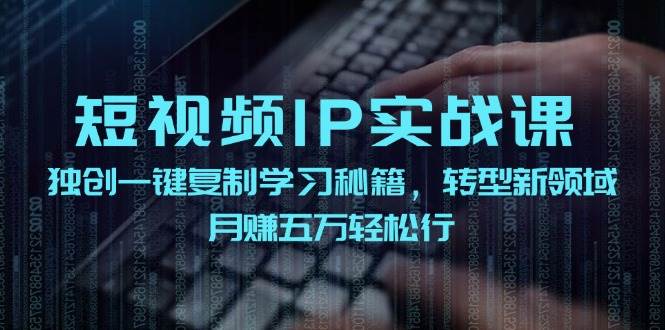 短视频 IP实战课，独创一键复制学习秘籍，转战新领域，月赚五万轻松行网创吧-网创项目资源站-副业项目-创业项目-搞钱项目创业吧