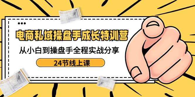 电商私域-操盘手成长特训营：从小白到操盘手全程实战分享-24节线上课网创吧-网创项目资源站-副业项目-创业项目-搞钱项目创业吧