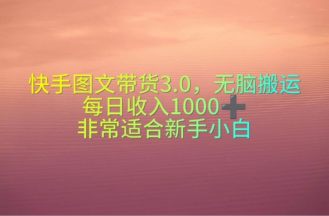 快手图文带货3.0，无脑搬运，每日收入1000＋，非常适合新手小白网创吧-网创项目资源站-副业项目-创业项目-搞钱项目创业吧