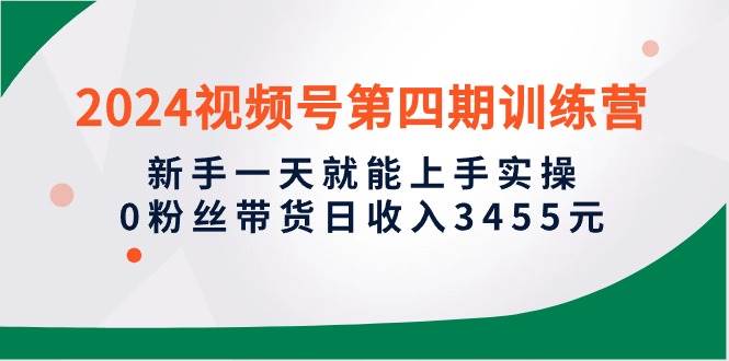 2024视频号第四期训练营，新手一天就能上手实操，0粉丝带货日收入3455元网创吧-网创项目资源站-副业项目-创业项目-搞钱项目创业吧