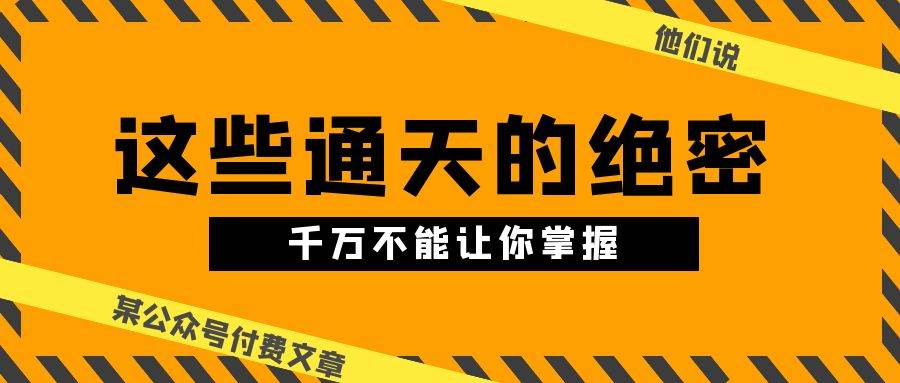 某公众号付费文章《他们说 “ 这些通天的绝密，千万不能让你掌握! ”》网创吧-网创项目资源站-副业项目-创业项目-搞钱项目创业吧