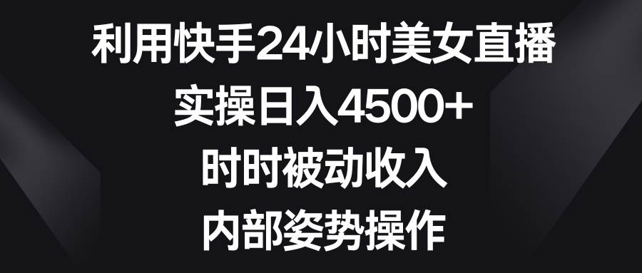 利用快手24小时美女直播，实操日入4500+，时时被动收入，内部姿势操作网创吧-网创项目资源站-副业项目-创业项目-搞钱项目创业吧