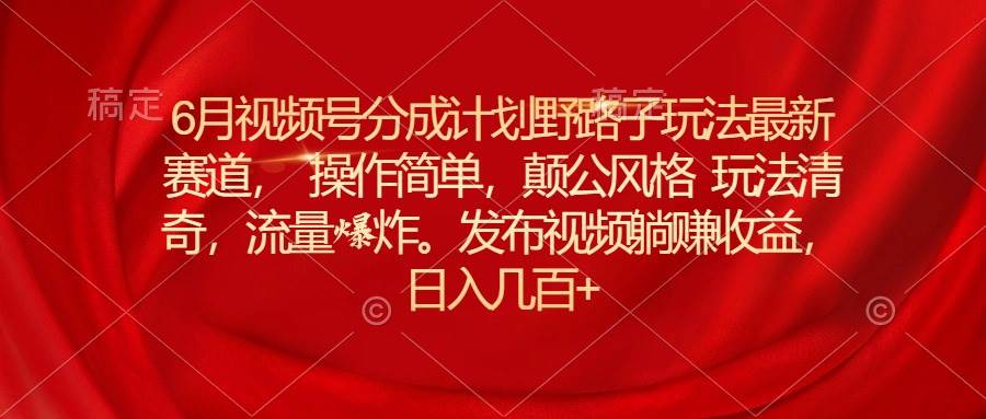 6月视频号分成计划野路子玩法最新赛道操作简单，颠公风格玩法清奇，流…网创吧-网创项目资源站-副业项目-创业项目-搞钱项目创业吧