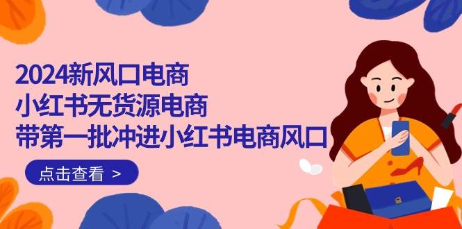 2024新风口电商，小红书无货源电商，带第一批冲进小红书电商风口（18节）网创吧-网创项目资源站-副业项目-创业项目-搞钱项目创业吧