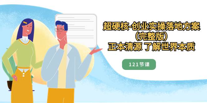 超硬核-创业实操落地方案（完整版），正本清源 了解世界本质（121节课）网创吧-网创项目资源站-副业项目-创业项目-搞钱项目创业吧