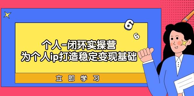 个人-闭环实操营：为个人ip打造稳定变现基础，从价值定位/爆款打造/产品…网创吧-网创项目资源站-副业项目-创业项目-搞钱项目创业吧