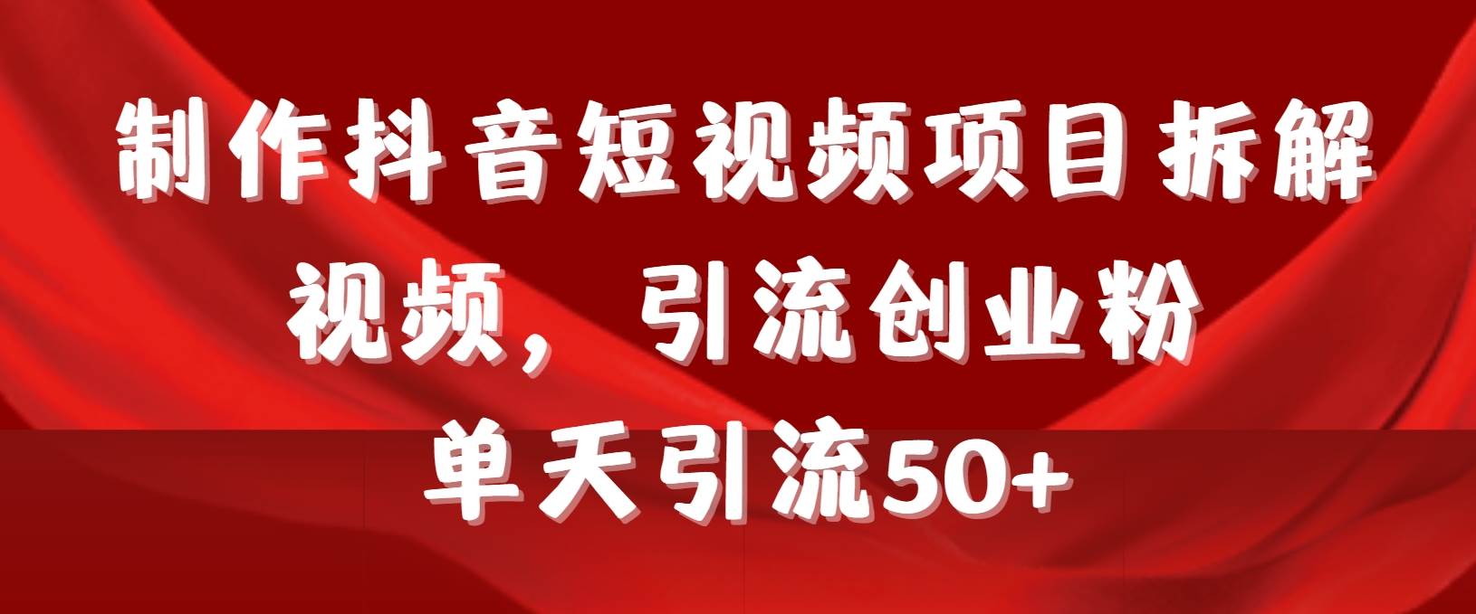 制作抖音短视频项目拆解视频引流创业粉，一天引流50+教程+工具+素材网创吧-网创项目资源站-副业项目-创业项目-搞钱项目创业吧
