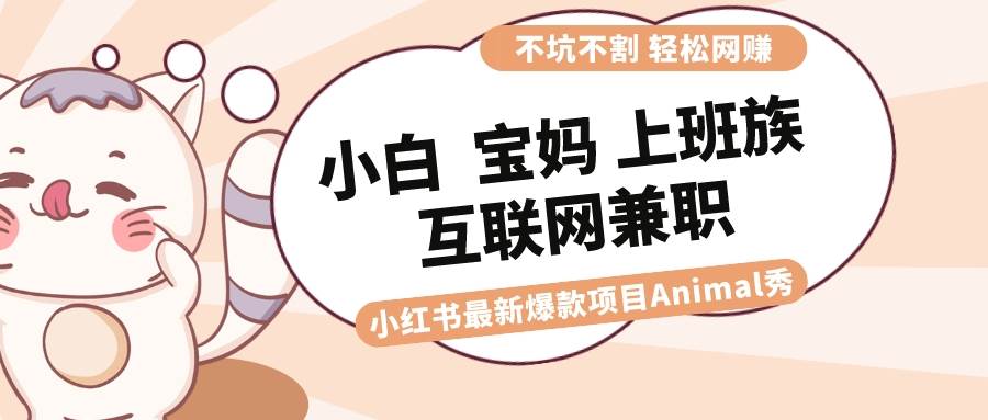 适合小白 宝妈 上班族 大学生互联网兼职 小红书爆款项目Animal秀，月入1W网创吧-网创项目资源站-副业项目-创业项目-搞钱项目创业吧