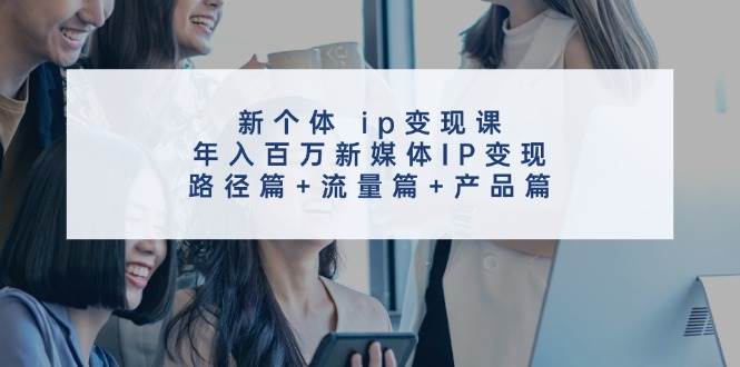 新个体 ip变现课，年入百万新媒体IP变现，路径篇+流量篇+产品篇网创吧-网创项目资源站-副业项目-创业项目-搞钱项目创业吧