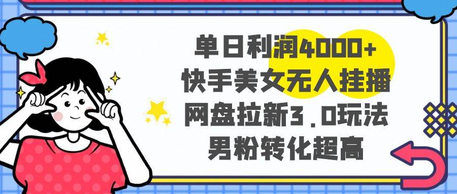 单日利润4000+快手美女无人挂播，网盘拉新3.0玩法，男粉转化超高网创吧-网创项目资源站-副业项目-创业项目-搞钱项目创业吧