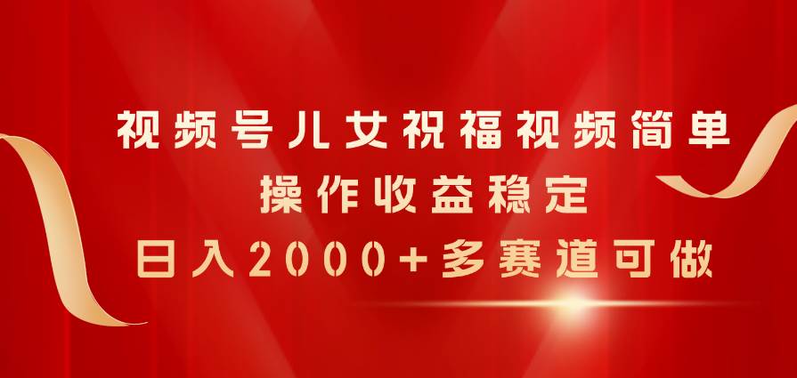 视频号儿女祝福视频，简单操作收益稳定，日入2000+，多赛道可做网创吧-网创项目资源站-副业项目-创业项目-搞钱项目创业吧