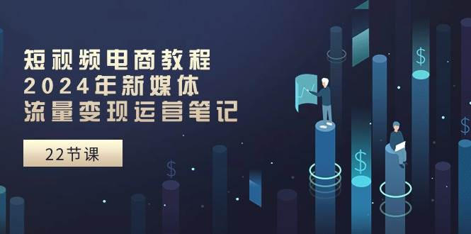 短视频电商教程：2024年新媒体流量变现运营笔记（25节课）网创吧-网创项目资源站-副业项目-创业项目-搞钱项目创业吧