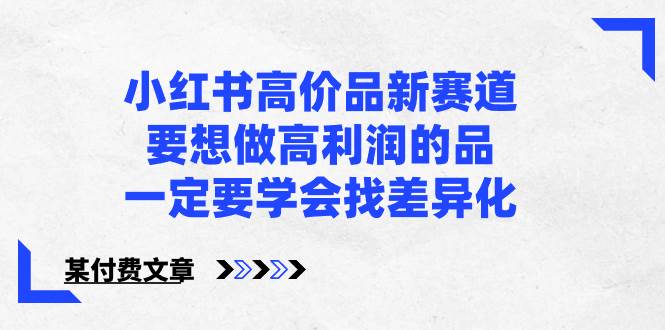 小红书高价品新赛道，要想做高利润的品，一定要学会找差异化【某付费文章】网创吧-网创项目资源站-副业项目-创业项目-搞钱项目创业吧
