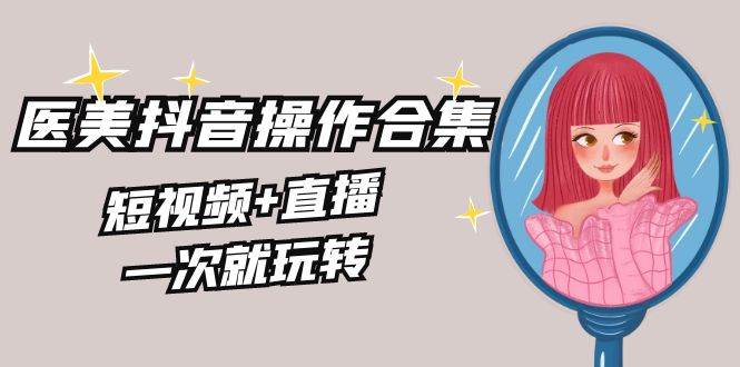 美业全干货·生美·医美抖音操作合集，短视频+直播，一次就玩转网创吧-网创项目资源站-副业项目-创业项目-搞钱项目创业吧