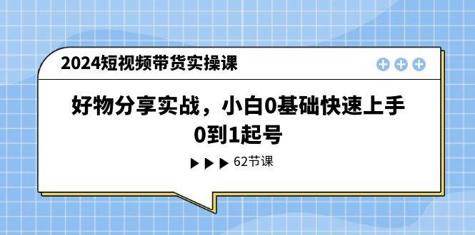 2024短视频带货实操课，好物分享实战，小白0基础快速上手，0到1起号网创吧-网创项目资源站-副业项目-创业项目-搞钱项目创业吧