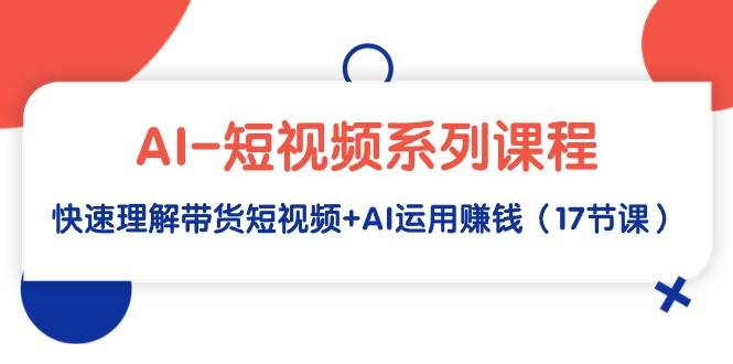 AI-短视频系列课程，快速理解带货短视频+AI运用赚钱（17节课）网创吧-网创项目资源站-副业项目-创业项目-搞钱项目创业吧