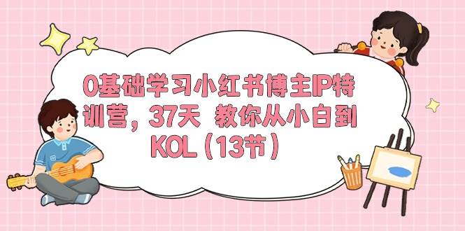 0基础学习小红书博主IP特训营，37天 教你从小白到KOL（13节）网创吧-网创项目资源站-副业项目-创业项目-搞钱项目创业吧