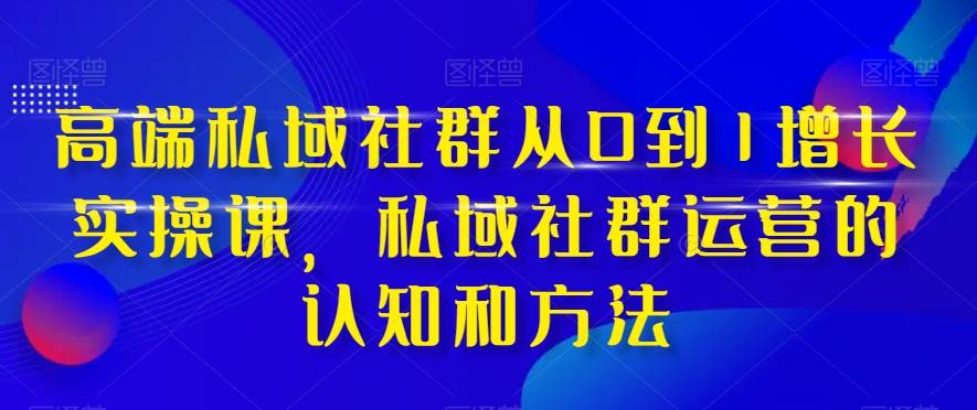高端 私域社群从0到1增长实战课，私域社群运营的认知和方法（37节课）网创吧-网创项目资源站-副业项目-创业项目-搞钱项目创业吧