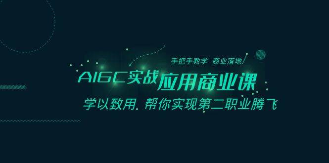 AIGC-实战应用商业课：手把手教学 商业落地 学以致用 帮你实现第二职业腾飞网创吧-网创项目资源站-副业项目-创业项目-搞钱项目创业吧