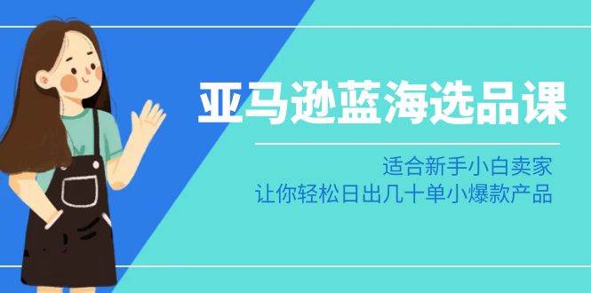 亚马逊-蓝海选品课：适合新手小白卖家，让你轻松日出几十单小爆款产品网创吧-网创项目资源站-副业项目-创业项目-搞钱项目创业吧