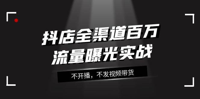 抖店-全渠道百万流量曝光实战，不开播，不发视频带货（16节课）网创吧-网创项目资源站-副业项目-创业项目-搞钱项目创业吧