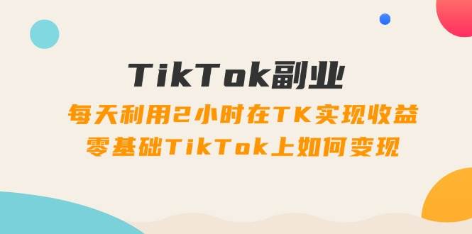 TikTok副业：每天利用2小时在TK实现收益，零基础TikTok上如何变现，34节程网创吧-网创项目资源站-副业项目-创业项目-搞钱项目创业吧