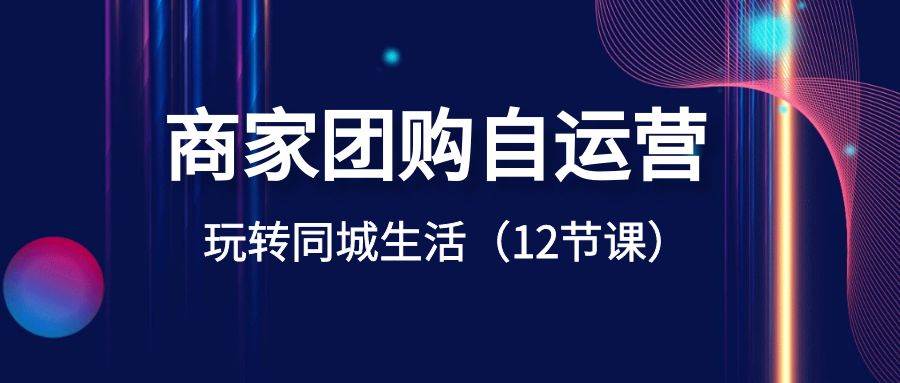 商家团购自运营-玩转同城生活（12节课）网创吧-网创项目资源站-副业项目-创业项目-搞钱项目创业吧