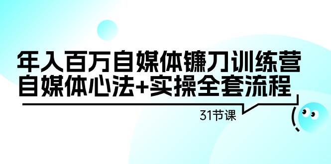 年入百万自媒体镰刀训练营：自媒体心法+实操全套流程（31节课）网创吧-网创项目资源站-副业项目-创业项目-搞钱项目创业吧