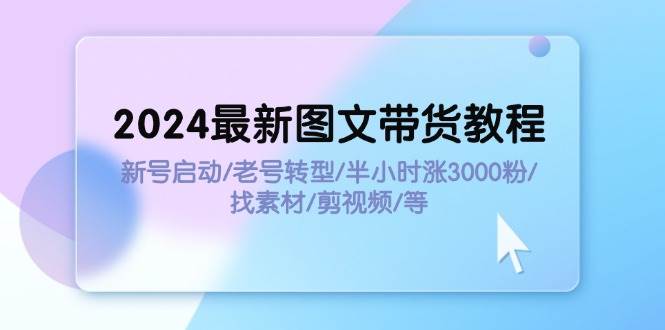2024最新图文带货教程：新号启动/老号转型/半小时涨3000粉/找素材/剪辑网创吧-网创项目资源站-副业项目-创业项目-搞钱项目创业吧
